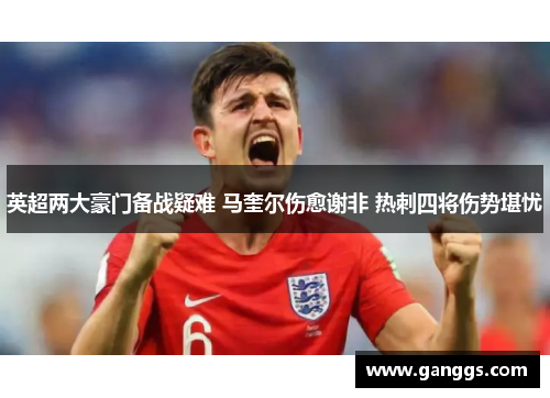 英超两大豪门备战疑难 马奎尔伤愈谢非 热刺四将伤势堪忧